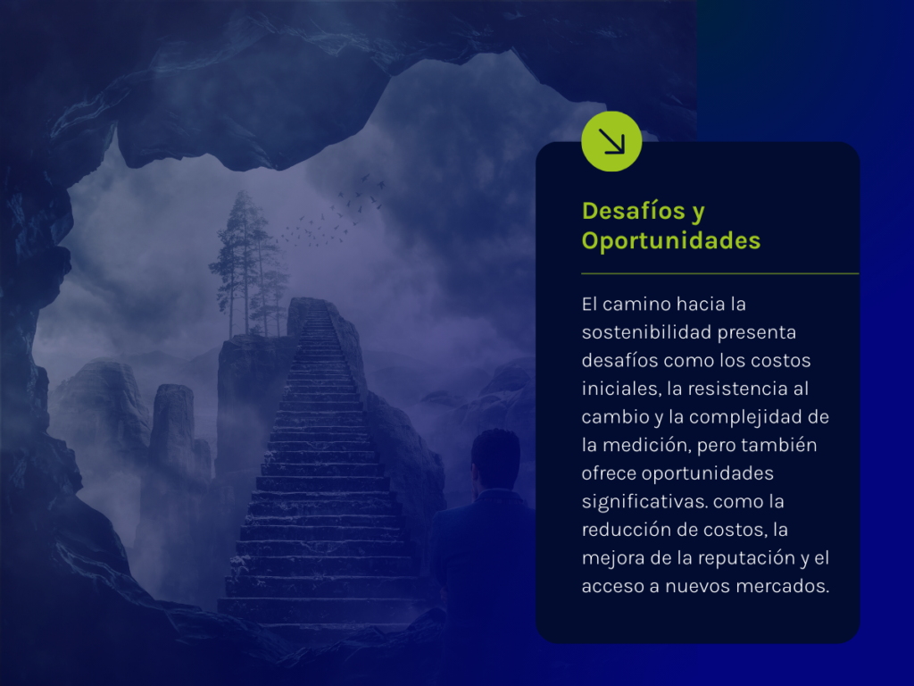 El camino hacia la sostenibilidad presenta desafíos como los costos iniciales, la resistencia al cambio y la complejidad de la medición, pero también ofrece oportunidades significativas. como la reducción de costos, la mejora de la reputación y el acceso a nuevos mercados.